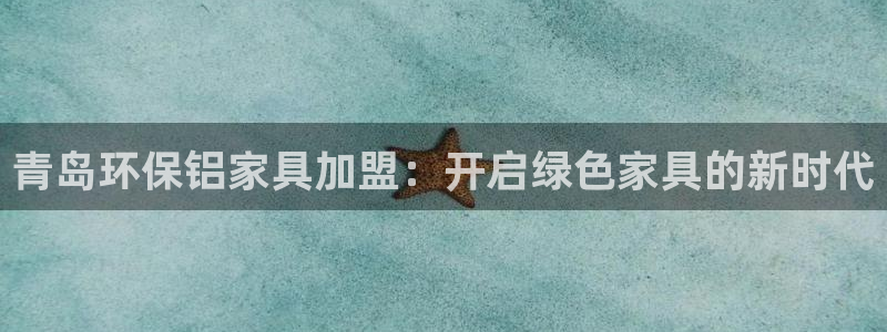 杏耀注册开户：青岛环保铝家具加盟：开启绿色家具的新时代