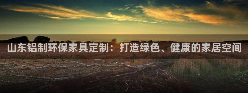 杏耀登陆电脑线路测速：山东铝制环保家具定制：打造绿色、健康的