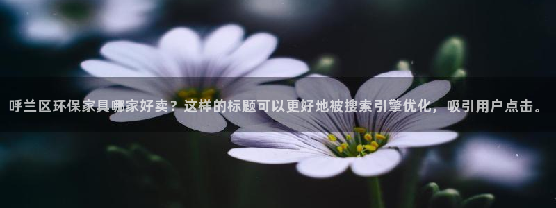 杏耀官网登陆：呼兰区环保家具哪家好卖？这样的标题可以更好地被