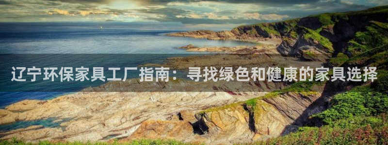 杏耀注册登陆：辽宁环保家具工厂指南：寻找绿色和健康的家具选择