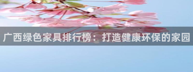 杏耀线路测速登录中心：广西绿色家具排行榜：打造健康环保的家园