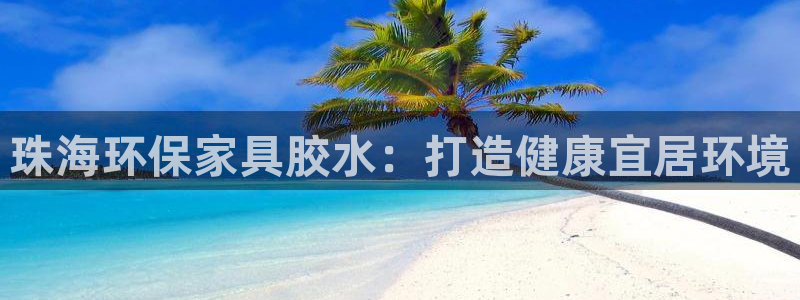杏耀官方测速：珠海环保家具胶水：打造健康宜居环境
