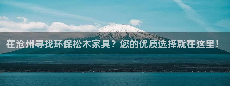 杏耀平台黑款：在沧州寻找环保松木家具？您的优质选择就在这里！