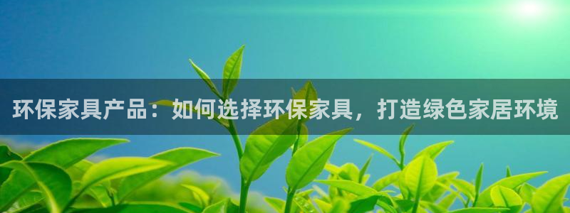 杏耀平台代理注册多少钱：环保家具产品：如何选择环保家具，打造