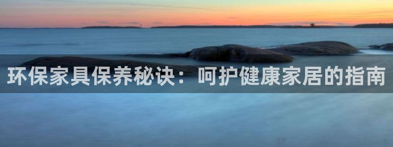 杏耀测速娱乐：环保家具保养秘诀：呵护健康家居的指南