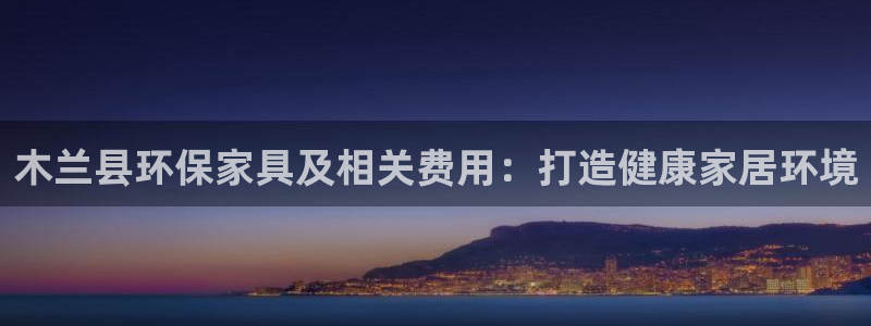 杏耀注册杏耀登陆：木兰县环保家具及相关费用：打造健康家居环境