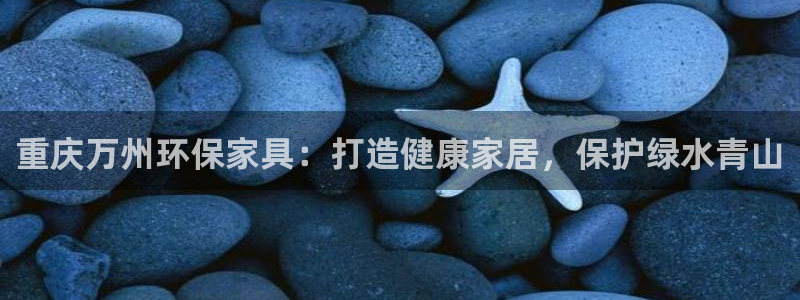 杏耀平台已7O777：重庆万州环保家具：打造健康家居，保护绿
